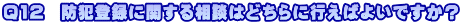 Q12　防犯登録に関する相談はどちらに行えばよいですか？